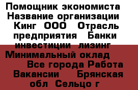 Помощник экономиста › Название организации ­ Кинг, ООО › Отрасль предприятия ­ Банки, инвестиции, лизинг › Минимальный оклад ­ 25 000 - Все города Работа » Вакансии   . Брянская обл.,Сельцо г.